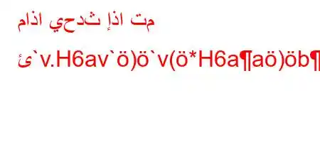 ماذا يحدث إذا تم ئ`v.H6av`)`v(*H6aa)b*H6)a6++av*H6*6)a6b+'